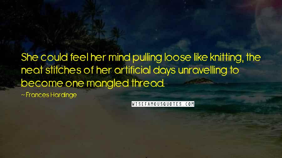 Frances Hardinge Quotes: She could feel her mind pulling loose like knitting, the neat stitches of her artificial days unravelling to become one mangled thread.