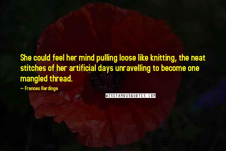 Frances Hardinge Quotes: She could feel her mind pulling loose like knitting, the neat stitches of her artificial days unravelling to become one mangled thread.