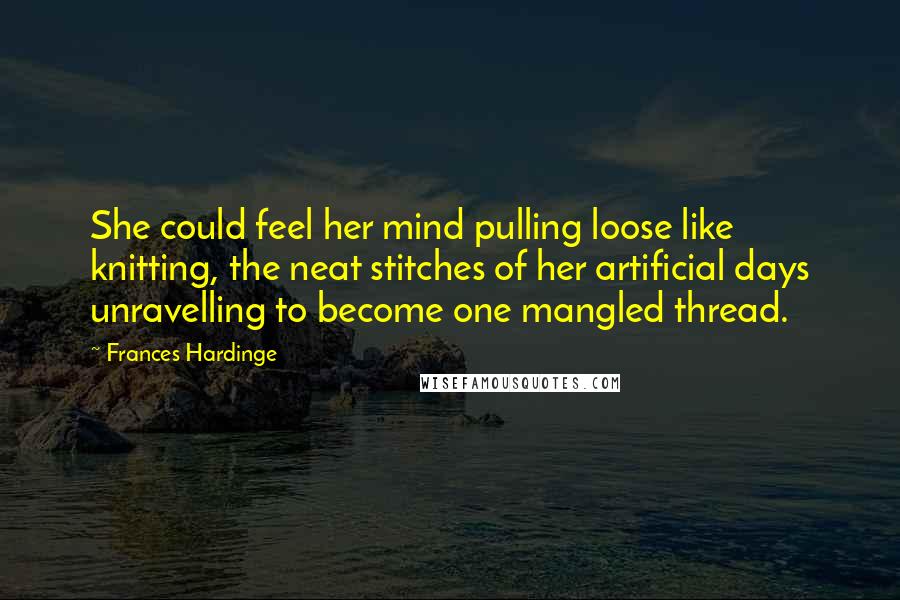 Frances Hardinge Quotes: She could feel her mind pulling loose like knitting, the neat stitches of her artificial days unravelling to become one mangled thread.