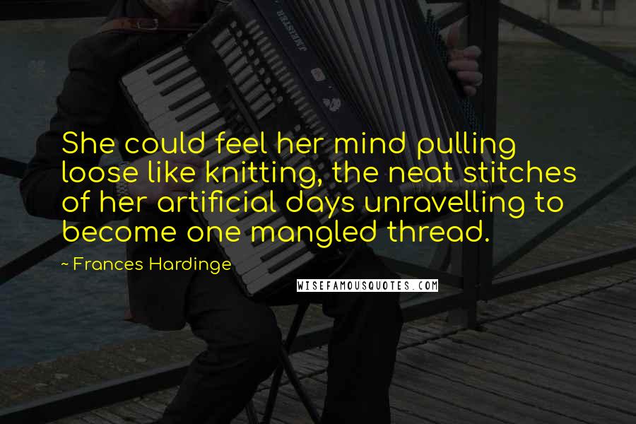 Frances Hardinge Quotes: She could feel her mind pulling loose like knitting, the neat stitches of her artificial days unravelling to become one mangled thread.