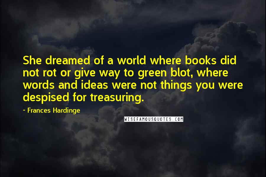 Frances Hardinge Quotes: She dreamed of a world where books did not rot or give way to green blot, where words and ideas were not things you were despised for treasuring.