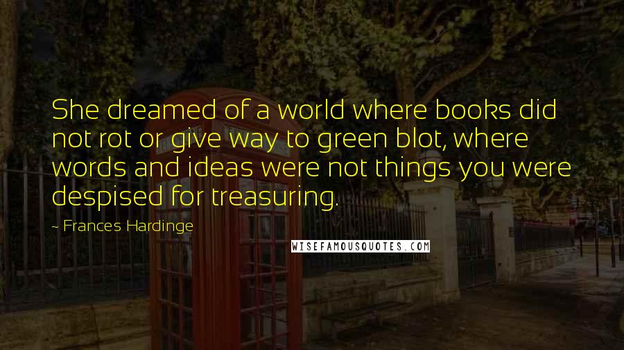 Frances Hardinge Quotes: She dreamed of a world where books did not rot or give way to green blot, where words and ideas were not things you were despised for treasuring.