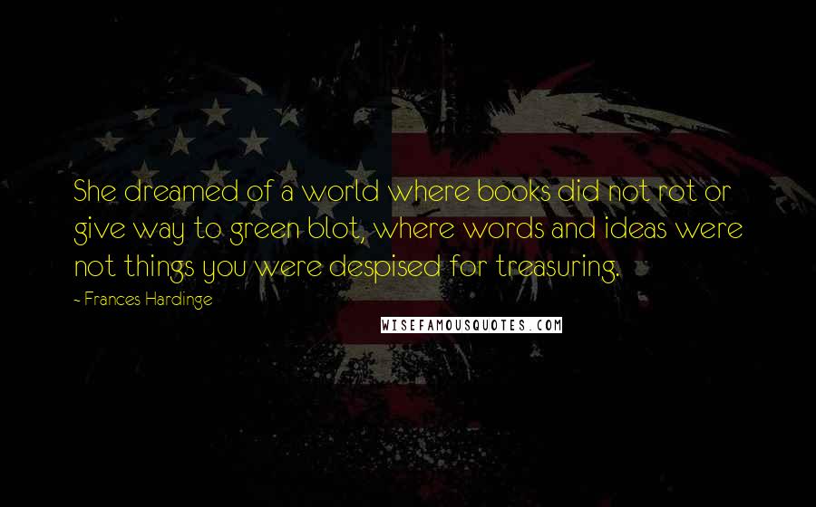 Frances Hardinge Quotes: She dreamed of a world where books did not rot or give way to green blot, where words and ideas were not things you were despised for treasuring.