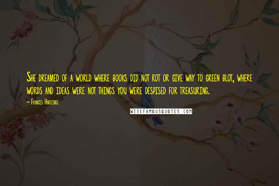 Frances Hardinge Quotes: She dreamed of a world where books did not rot or give way to green blot, where words and ideas were not things you were despised for treasuring.