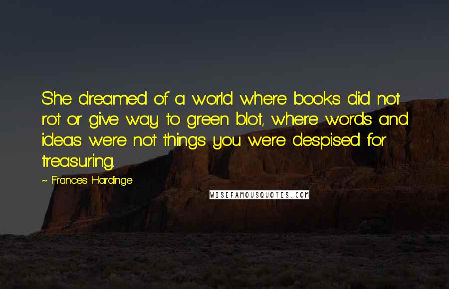 Frances Hardinge Quotes: She dreamed of a world where books did not rot or give way to green blot, where words and ideas were not things you were despised for treasuring.