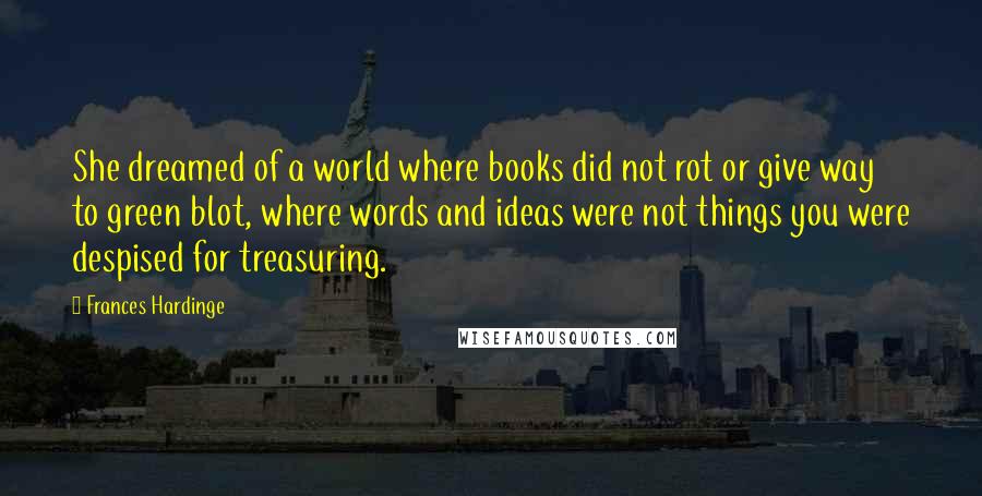 Frances Hardinge Quotes: She dreamed of a world where books did not rot or give way to green blot, where words and ideas were not things you were despised for treasuring.