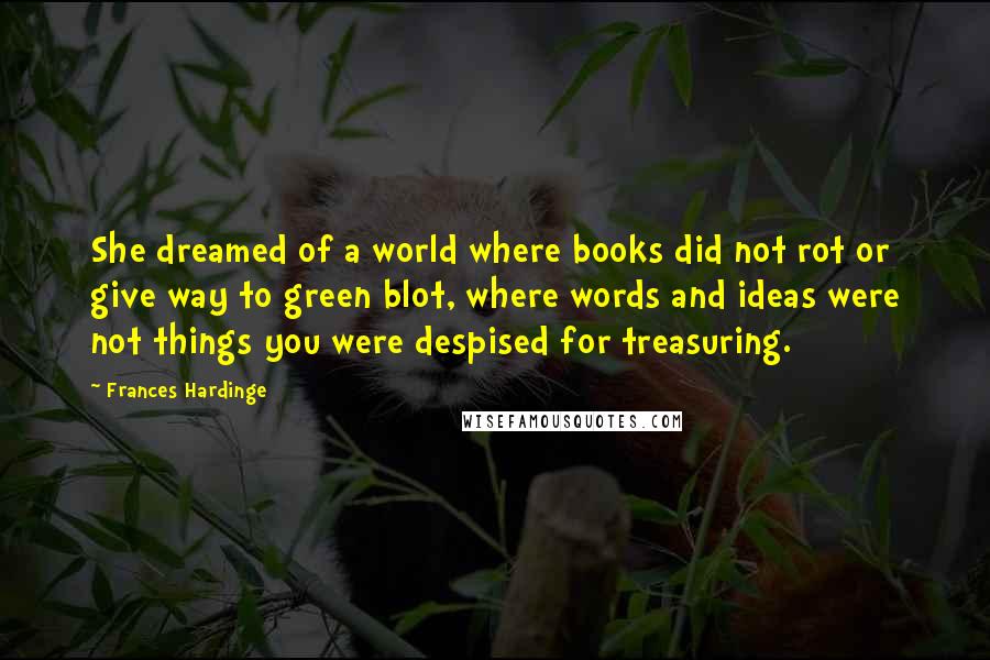 Frances Hardinge Quotes: She dreamed of a world where books did not rot or give way to green blot, where words and ideas were not things you were despised for treasuring.