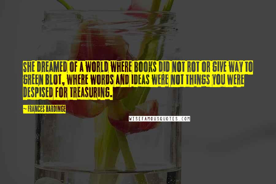 Frances Hardinge Quotes: She dreamed of a world where books did not rot or give way to green blot, where words and ideas were not things you were despised for treasuring.