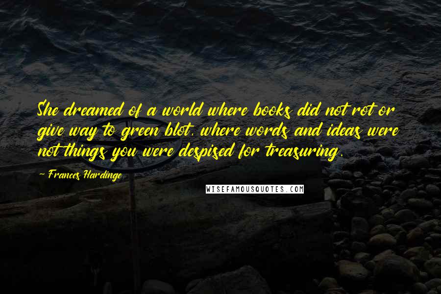 Frances Hardinge Quotes: She dreamed of a world where books did not rot or give way to green blot, where words and ideas were not things you were despised for treasuring.