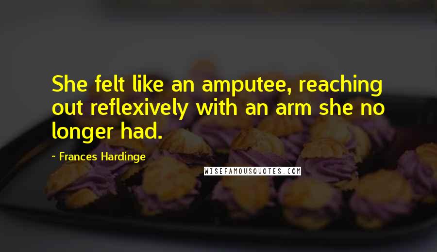 Frances Hardinge Quotes: She felt like an amputee, reaching out reflexively with an arm she no longer had.