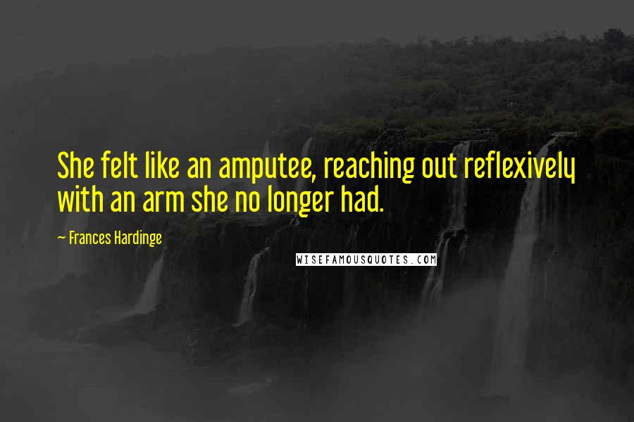 Frances Hardinge Quotes: She felt like an amputee, reaching out reflexively with an arm she no longer had.