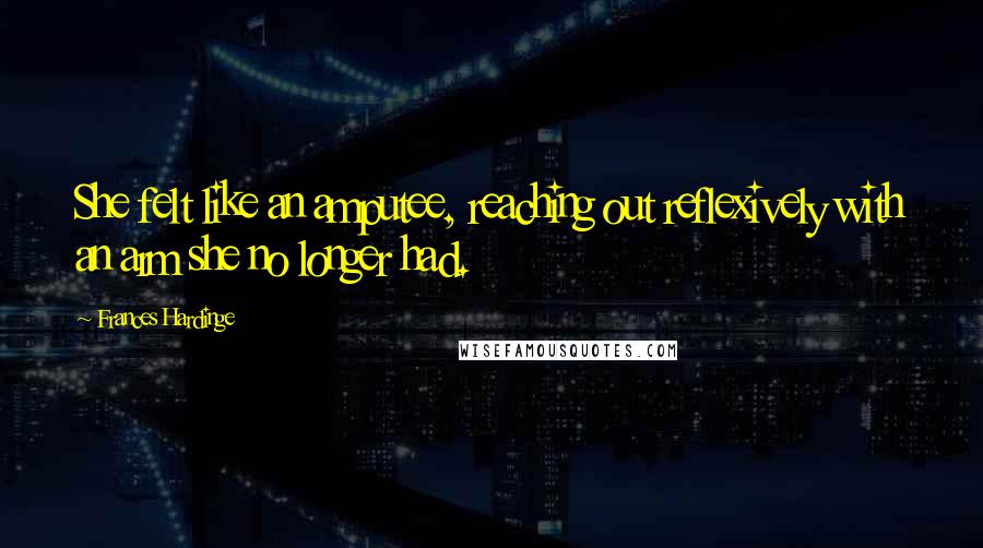 Frances Hardinge Quotes: She felt like an amputee, reaching out reflexively with an arm she no longer had.