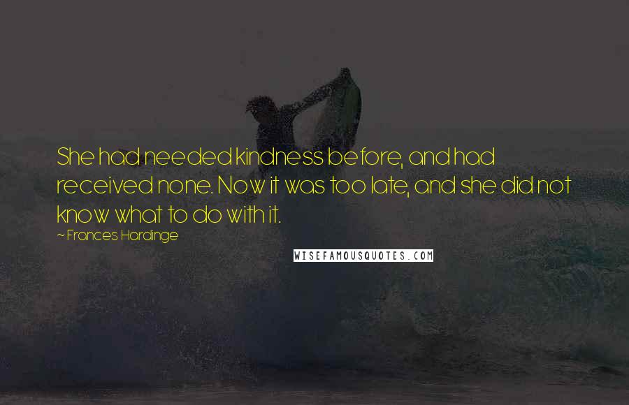 Frances Hardinge Quotes: She had needed kindness before, and had received none. Now it was too late, and she did not know what to do with it.