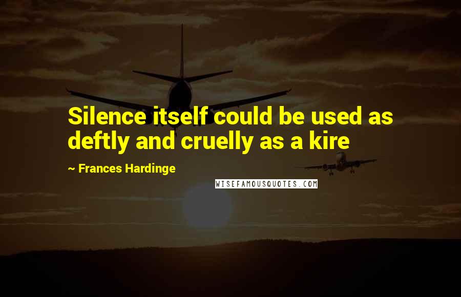 Frances Hardinge Quotes: Silence itself could be used as deftly and cruelly as a kire