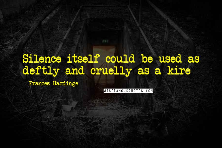 Frances Hardinge Quotes: Silence itself could be used as deftly and cruelly as a kire