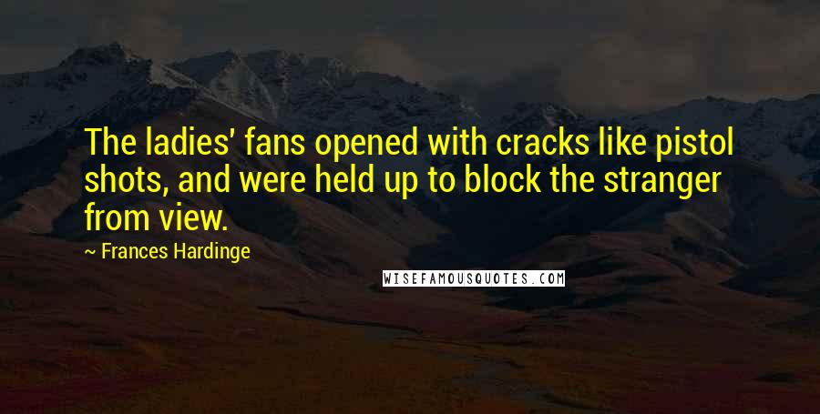 Frances Hardinge Quotes: The ladies' fans opened with cracks like pistol shots, and were held up to block the stranger from view.