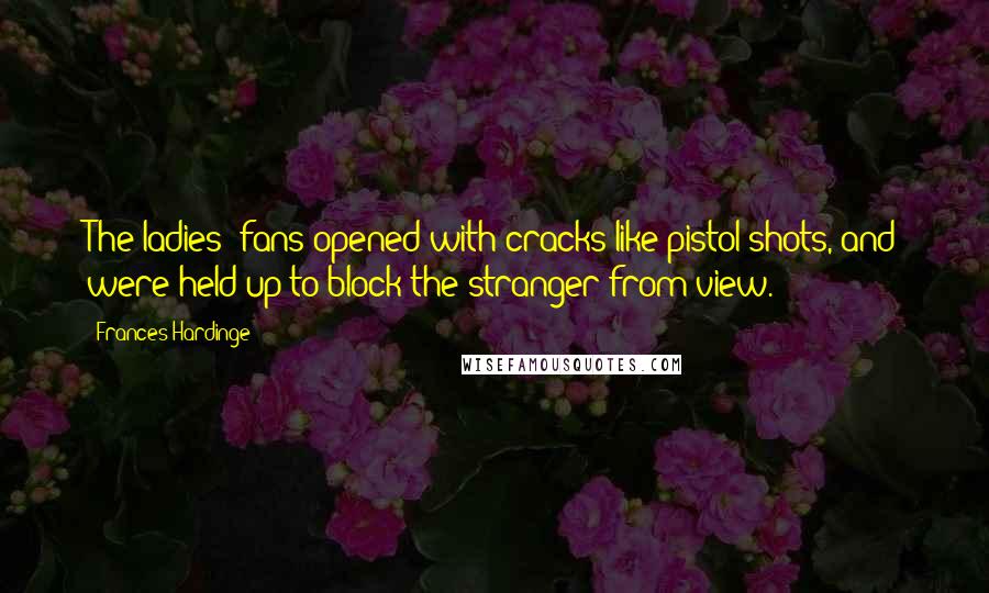 Frances Hardinge Quotes: The ladies' fans opened with cracks like pistol shots, and were held up to block the stranger from view.