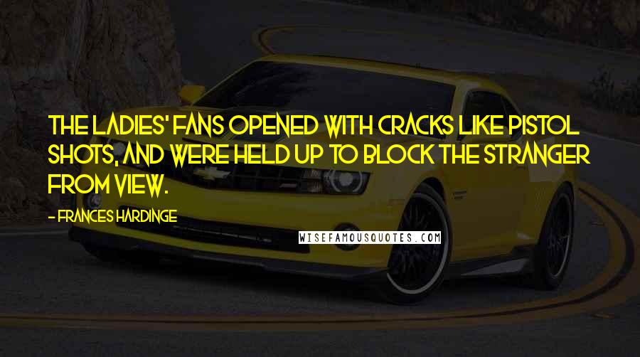 Frances Hardinge Quotes: The ladies' fans opened with cracks like pistol shots, and were held up to block the stranger from view.