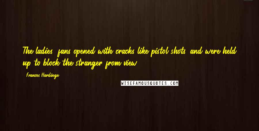 Frances Hardinge Quotes: The ladies' fans opened with cracks like pistol shots, and were held up to block the stranger from view.