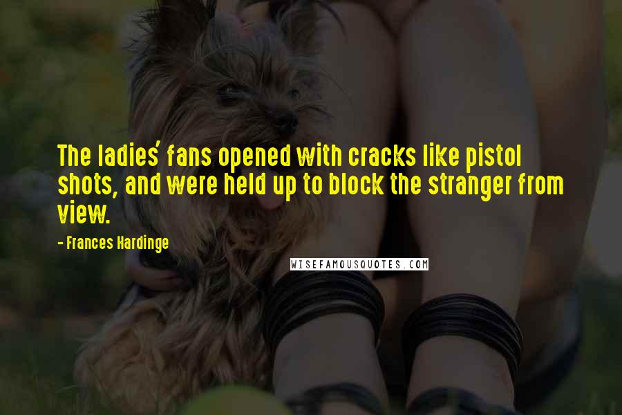 Frances Hardinge Quotes: The ladies' fans opened with cracks like pistol shots, and were held up to block the stranger from view.