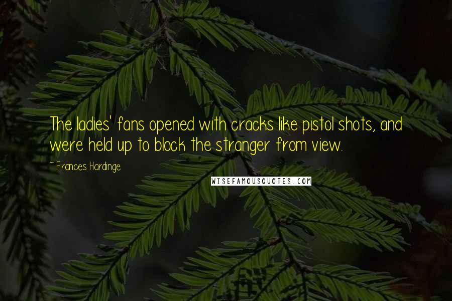 Frances Hardinge Quotes: The ladies' fans opened with cracks like pistol shots, and were held up to block the stranger from view.