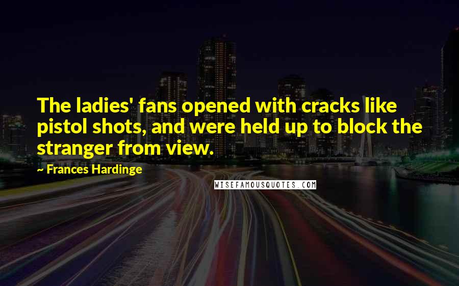 Frances Hardinge Quotes: The ladies' fans opened with cracks like pistol shots, and were held up to block the stranger from view.