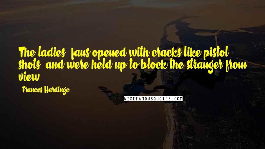 Frances Hardinge Quotes: The ladies' fans opened with cracks like pistol shots, and were held up to block the stranger from view.