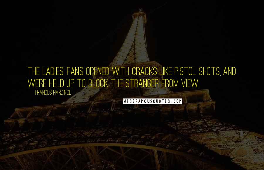 Frances Hardinge Quotes: The ladies' fans opened with cracks like pistol shots, and were held up to block the stranger from view.