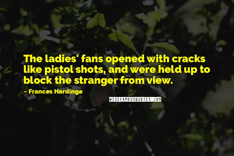 Frances Hardinge Quotes: The ladies' fans opened with cracks like pistol shots, and were held up to block the stranger from view.