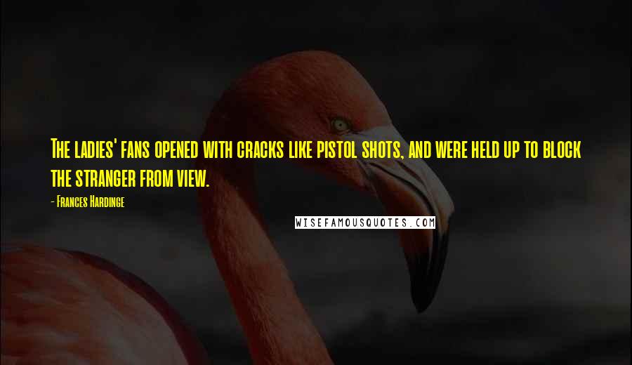 Frances Hardinge Quotes: The ladies' fans opened with cracks like pistol shots, and were held up to block the stranger from view.