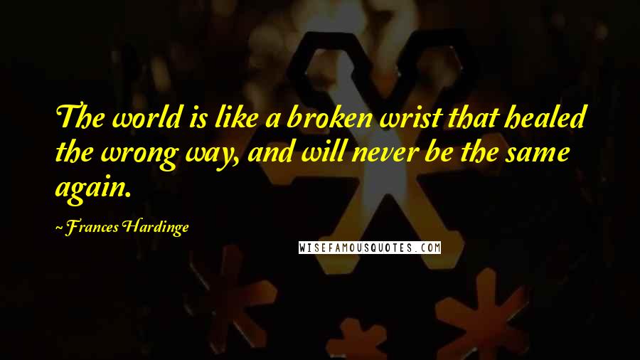 Frances Hardinge Quotes: The world is like a broken wrist that healed the wrong way, and will never be the same again.
