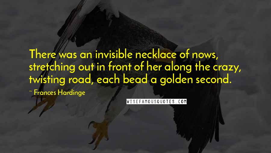 Frances Hardinge Quotes: There was an invisible necklace of nows, stretching out in front of her along the crazy, twisting road, each bead a golden second.