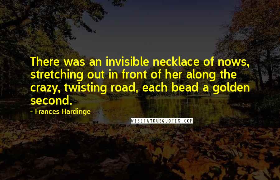 Frances Hardinge Quotes: There was an invisible necklace of nows, stretching out in front of her along the crazy, twisting road, each bead a golden second.