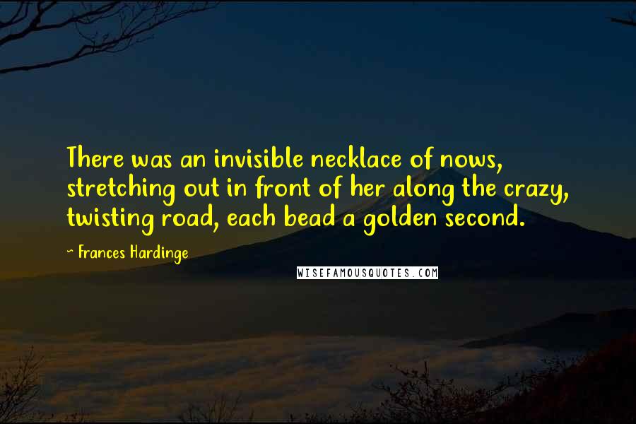 Frances Hardinge Quotes: There was an invisible necklace of nows, stretching out in front of her along the crazy, twisting road, each bead a golden second.