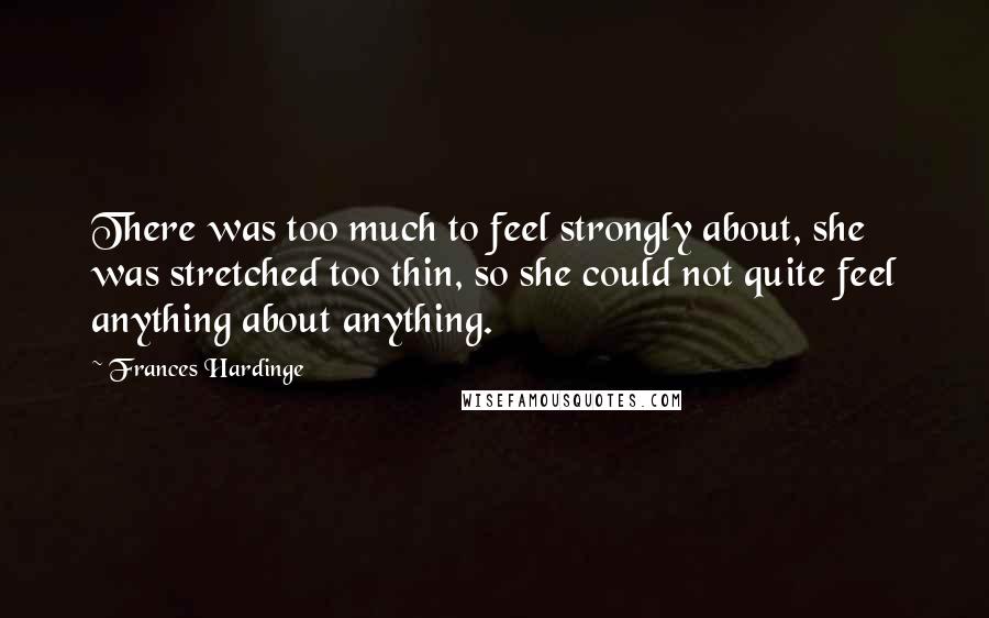 Frances Hardinge Quotes: There was too much to feel strongly about, she was stretched too thin, so she could not quite feel anything about anything.