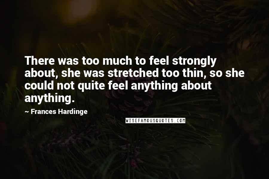 Frances Hardinge Quotes: There was too much to feel strongly about, she was stretched too thin, so she could not quite feel anything about anything.