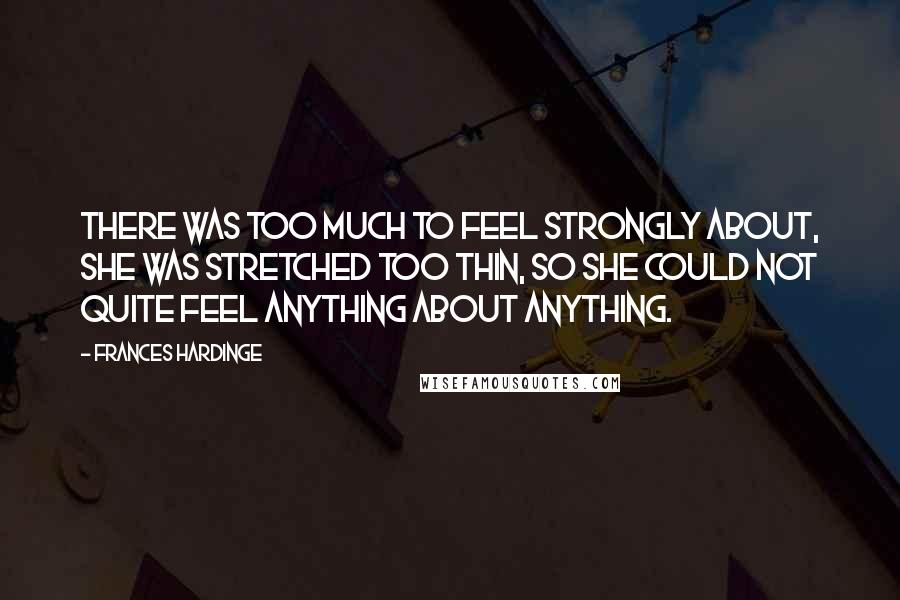 Frances Hardinge Quotes: There was too much to feel strongly about, she was stretched too thin, so she could not quite feel anything about anything.