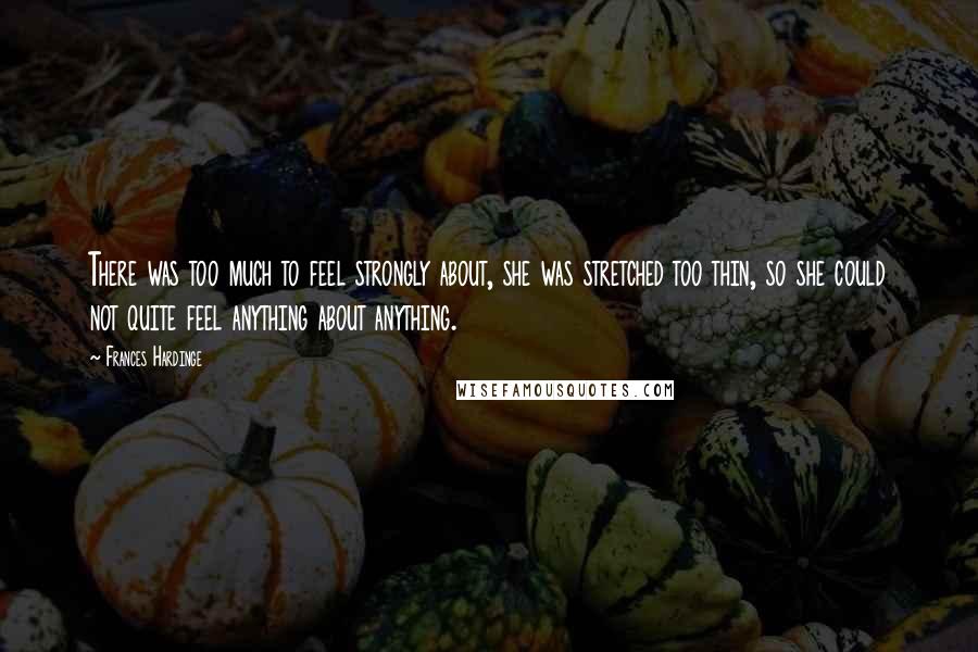 Frances Hardinge Quotes: There was too much to feel strongly about, she was stretched too thin, so she could not quite feel anything about anything.