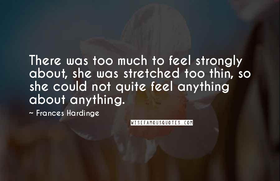 Frances Hardinge Quotes: There was too much to feel strongly about, she was stretched too thin, so she could not quite feel anything about anything.