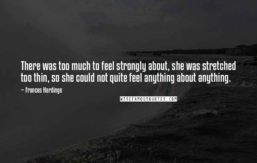 Frances Hardinge Quotes: There was too much to feel strongly about, she was stretched too thin, so she could not quite feel anything about anything.