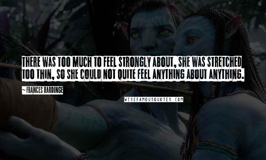 Frances Hardinge Quotes: There was too much to feel strongly about, she was stretched too thin, so she could not quite feel anything about anything.