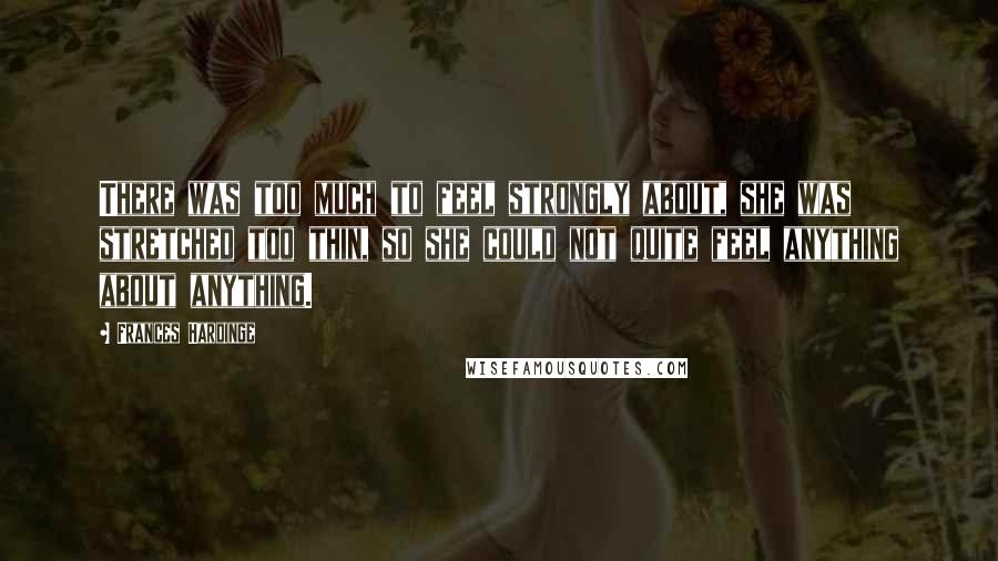 Frances Hardinge Quotes: There was too much to feel strongly about, she was stretched too thin, so she could not quite feel anything about anything.