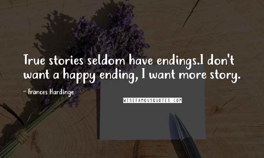 Frances Hardinge Quotes: True stories seldom have endings.I don't want a happy ending, I want more story.