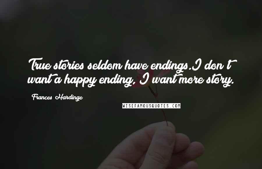 Frances Hardinge Quotes: True stories seldom have endings.I don't want a happy ending, I want more story.