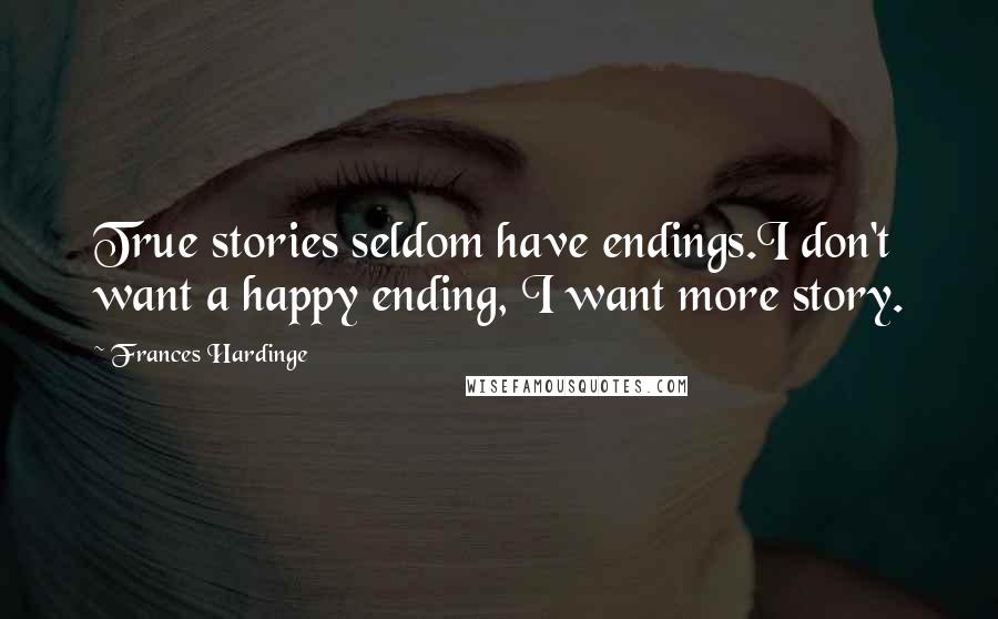 Frances Hardinge Quotes: True stories seldom have endings.I don't want a happy ending, I want more story.