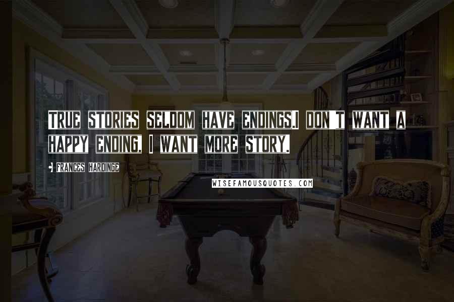 Frances Hardinge Quotes: True stories seldom have endings.I don't want a happy ending, I want more story.