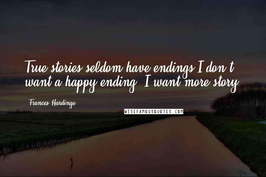 Frances Hardinge Quotes: True stories seldom have endings.I don't want a happy ending, I want more story.