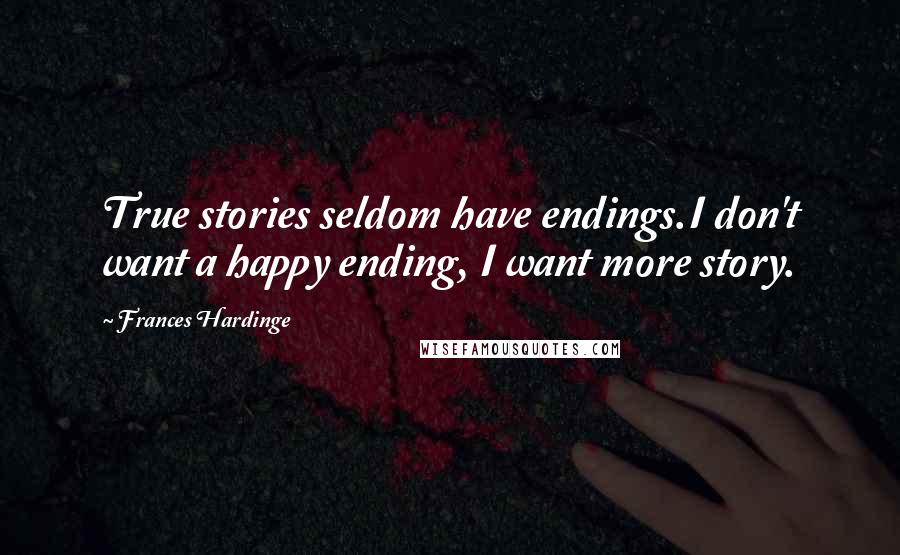 Frances Hardinge Quotes: True stories seldom have endings.I don't want a happy ending, I want more story.