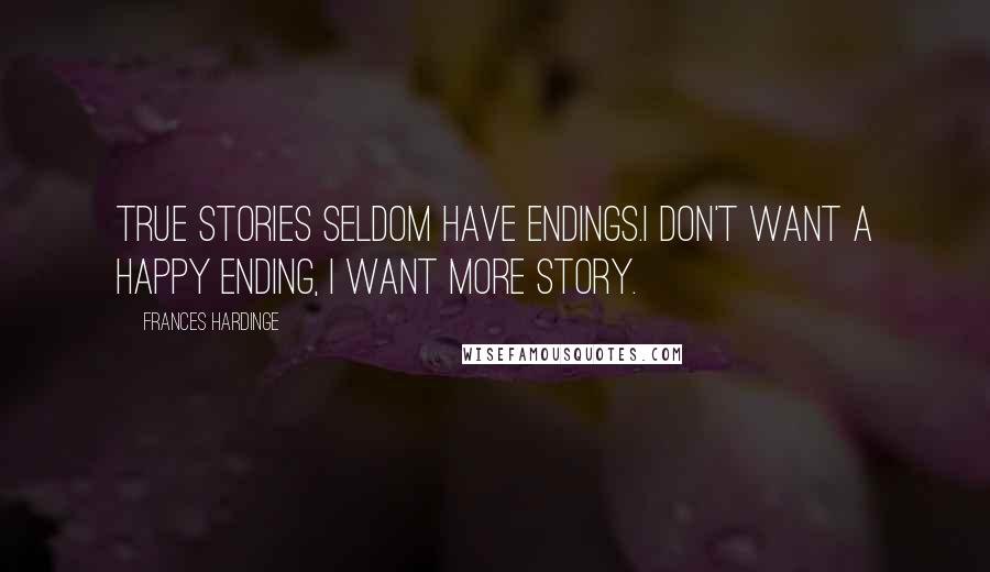 Frances Hardinge Quotes: True stories seldom have endings.I don't want a happy ending, I want more story.