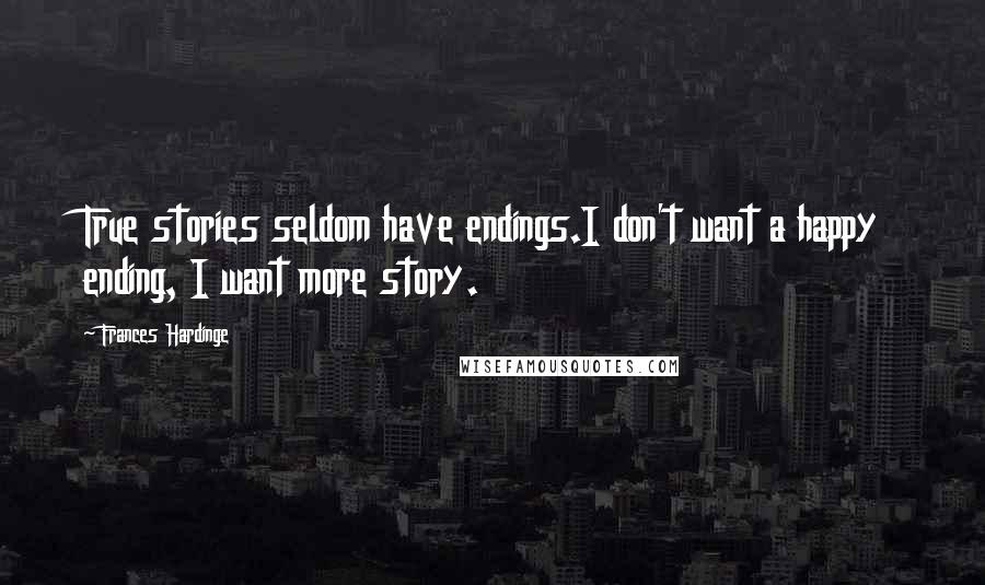 Frances Hardinge Quotes: True stories seldom have endings.I don't want a happy ending, I want more story.